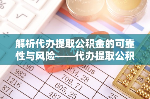 玉龙解析代办提取公积金的可靠性与风险——代办提取公积金靠谱吗