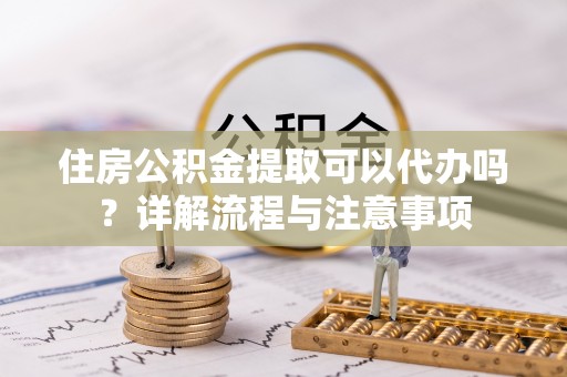 玉龙住房公积金提取可以代办吗？详解流程与注意事项