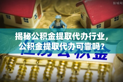 玉龙揭秘公积金提取代办行业，公积金提取代办可靠吗？