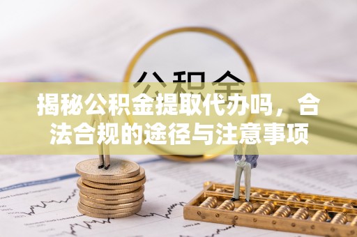 玉龙揭秘公积金提取代办吗，合法合规的途径与注意事项