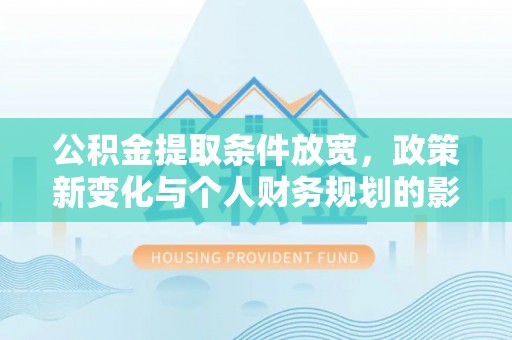 玉龙公积金提取条件放宽，政策新变化与个人财务规划的影响