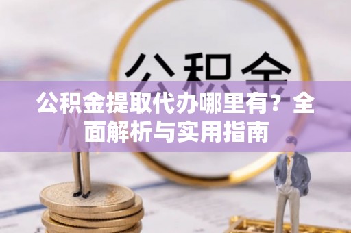 玉龙公积金提取代办哪里有？全面解析与实用指南