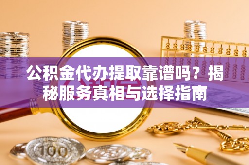 玉龙公积金代办提取靠谱吗？揭秘服务真相与选择指南