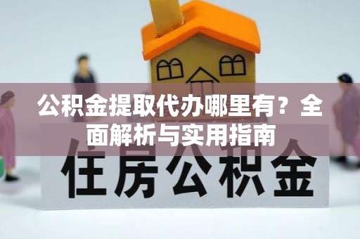 玉龙公积金提取代办哪里有？全面解析与实用指南