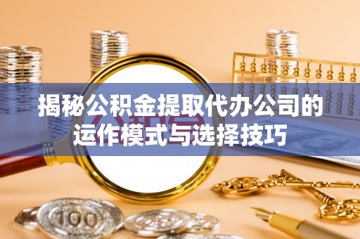 玉龙揭秘公积金提取代办公司的运作模式与选择技巧
