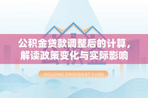 玉龙公积金贷款调整后的计算，解读政策变化与实际影响