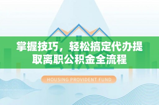 玉龙掌握技巧，轻松搞定代办提取离职公积金全流程