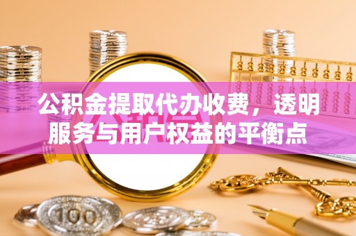 玉龙公积金提取代办收费，透明服务与用户权益的平衡点