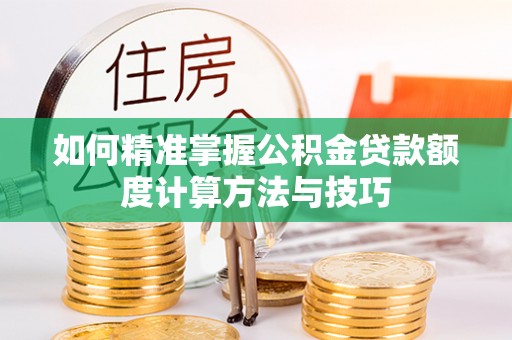 玉龙如何精准掌握公积金贷款额度计算方法与技巧