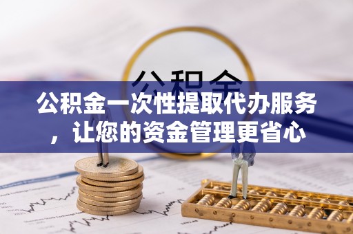 玉龙公积金一次性提取代办服务，让您的资金管理更省心