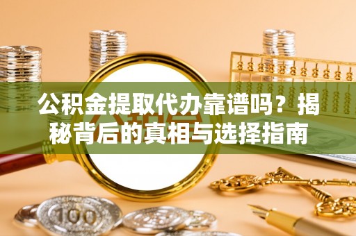 玉龙公积金提取代办靠谱吗？揭秘背后的真相与选择指南