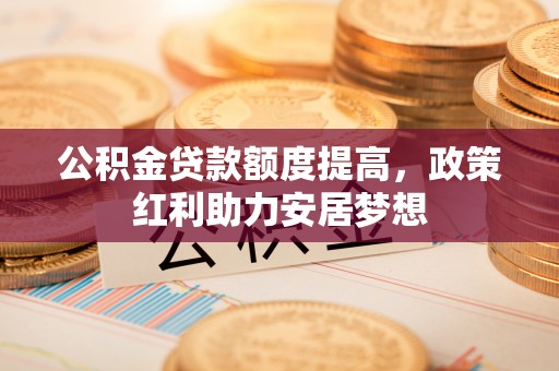 玉龙公积金贷款额度提高，政策红利助力安居梦想