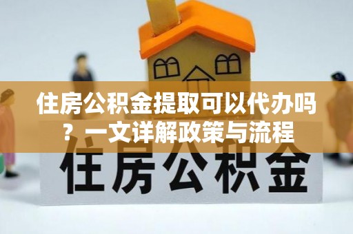 玉龙住房公积金提取可以代办吗？一文详解政策与流程