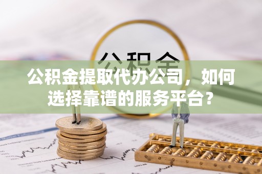 玉龙公积金提取代办公司，如何选择靠谱的服务平台？
