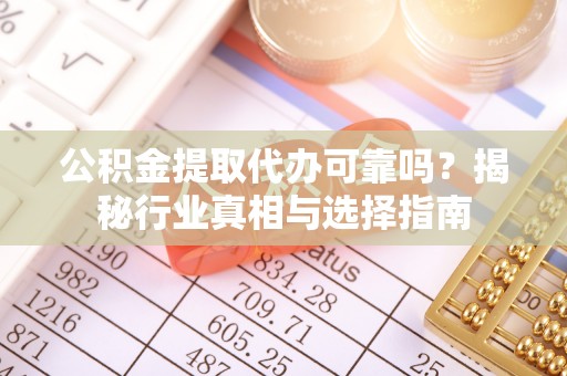 玉龙公积金提取代办可靠吗？揭秘行业真相与选择指南