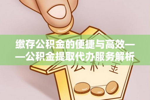 玉龙缴存公积金的便捷与高效——公积金提取代办服务解析