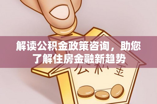 玉龙解读公积金政策咨询，助您了解住房金融新趋势