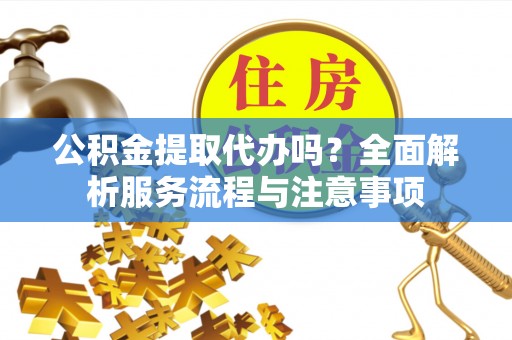 玉龙公积金提取代办吗？全面解析服务流程与注意事项
