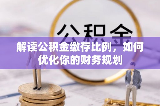 玉龙解读公积金缴存比例，如何优化你的财务规划