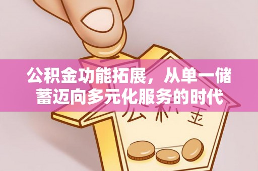 玉龙公积金功能拓展，从单一储蓄迈向多元化服务的时代