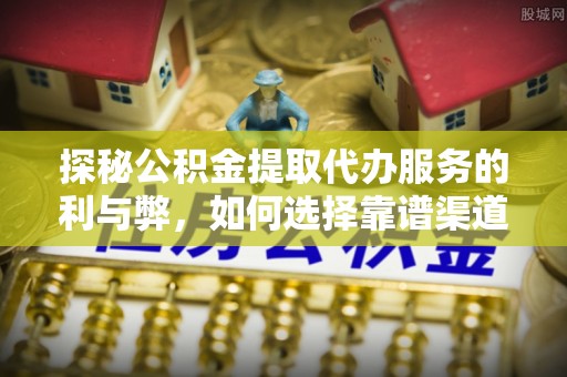 玉龙探秘公积金提取代办服务的利与弊，如何选择靠谱渠道？