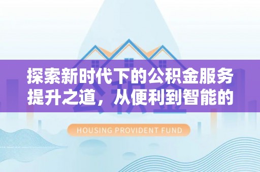 玉龙探索新时代下的公积金服务提升之道，从便利到智能的全面升级