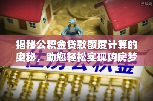 玉龙揭秘公积金贷款额度计算的奥秘，助您轻松实现购房梦想