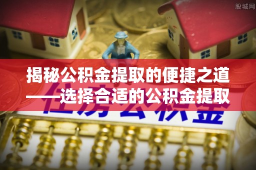 玉龙揭秘公积金提取的便捷之道——选择合适的公积金提取代办单位