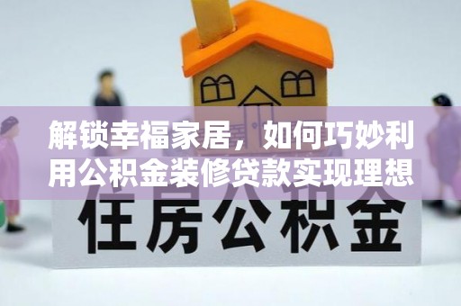 玉龙解锁幸福家居，如何巧妙利用公积金装修贷款实现理想空间