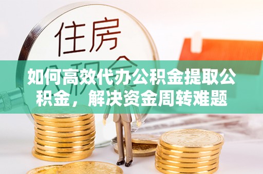 玉龙如何高效代办公积金提取公积金，解决资金周转难题