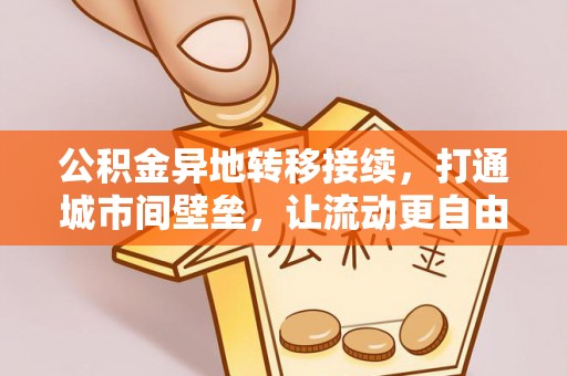 玉龙公积金异地转移接续，打通城市间壁垒，让流动更自由
