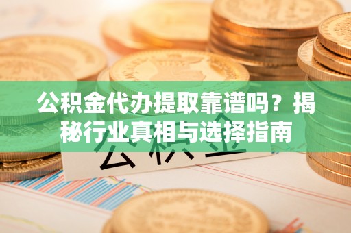 玉龙公积金代办提取靠谱吗？揭秘行业真相与选择指南