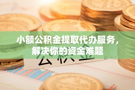 玉龙小额公积金提取代办服务，解决你的资金难题