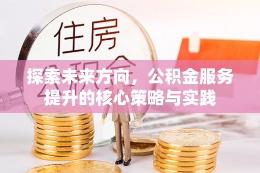 玉龙探索未来方向，公积金服务提升的核心策略与实践