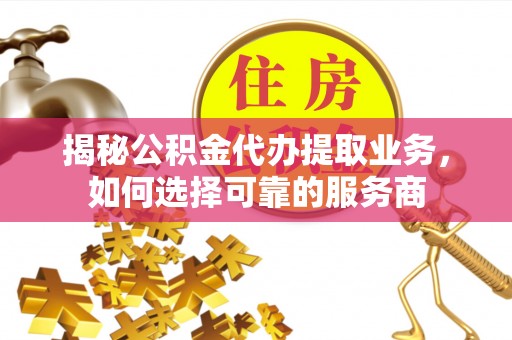 玉龙揭秘公积金代办提取业务，如何选择可靠的服务商