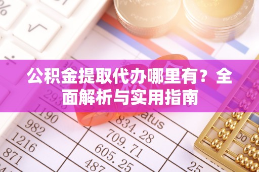 玉龙公积金提取代办哪里有？全面解析与实用指南