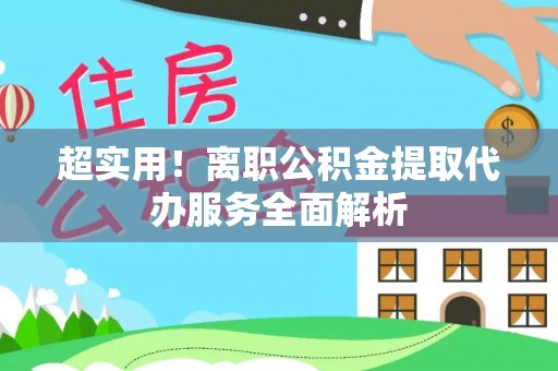 玉龙超实用！离职公积金提取代办服务全面解析