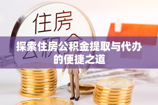 玉龙探索住房公积金提取与代办的便捷之道