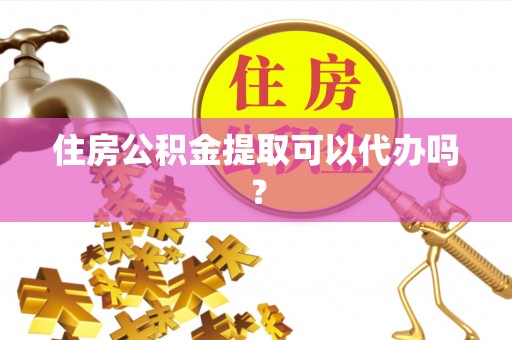玉龙住房公积金提取可以代办吗？