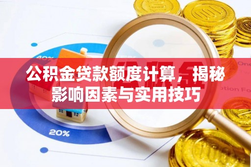 玉龙公积金贷款额度计算，揭秘影响因素与实用技巧