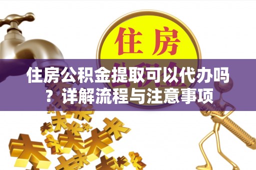 玉龙住房公积金提取可以代办吗？详解流程与注意事项