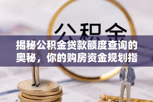 玉龙揭秘公积金贷款额度查询的奥秘，你的购房资金规划指南