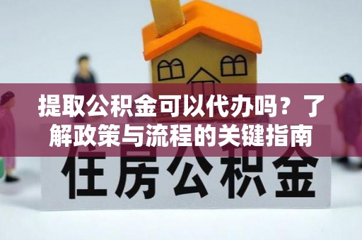 玉龙提取公积金可以代办吗？了解政策与流程的关键指南