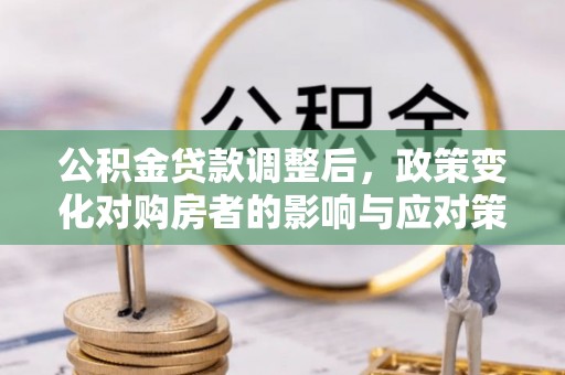玉龙公积金贷款调整后，政策变化对购房者的影响与应对策略
