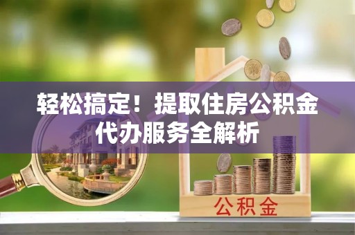 玉龙轻松搞定！提取住房公积金代办服务全解析