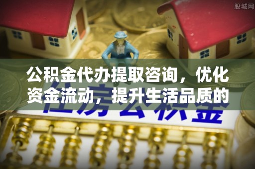 玉龙公积金代办提取咨询，优化资金流动，提升生活品质的明智选择