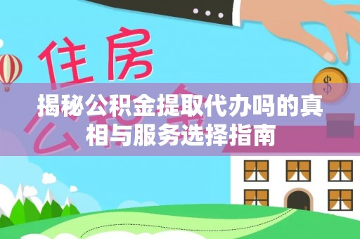 玉龙揭秘公积金提取代办吗的真相与服务选择指南