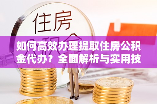 玉龙如何高效办理提取住房公积金代办？全面解析与实用技巧