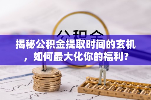 玉龙揭秘公积金提取时间的玄机，如何最大化你的福利？