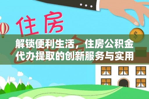 玉龙解锁便利生活，住房公积金代办提取的创新服务与实用指南